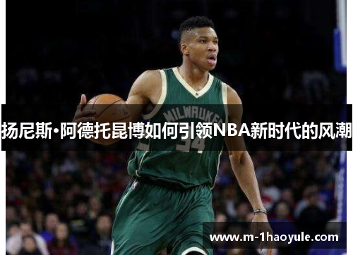 扬尼斯·阿德托昆博如何引领NBA新时代的风潮