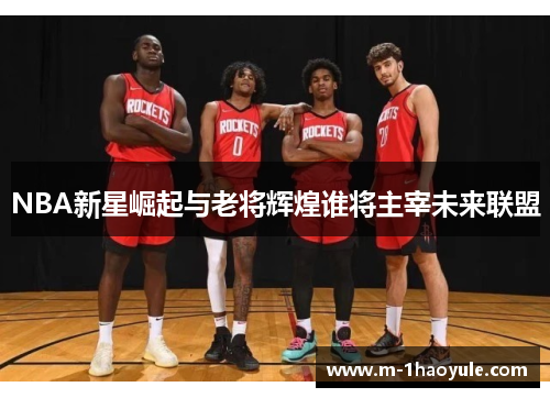 NBA新星崛起与老将辉煌谁将主宰未来联盟