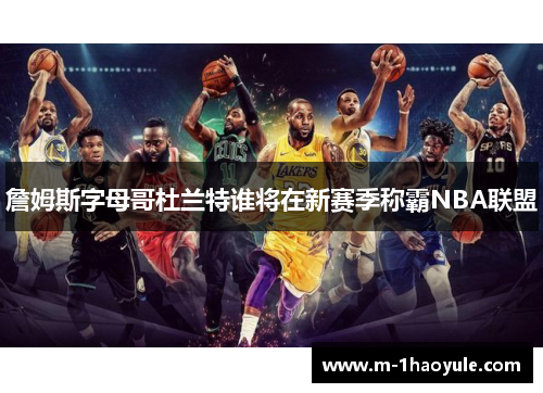 詹姆斯字母哥杜兰特谁将在新赛季称霸NBA联盟