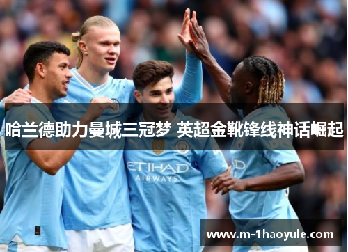 哈兰德助力曼城三冠梦 英超金靴锋线神话崛起