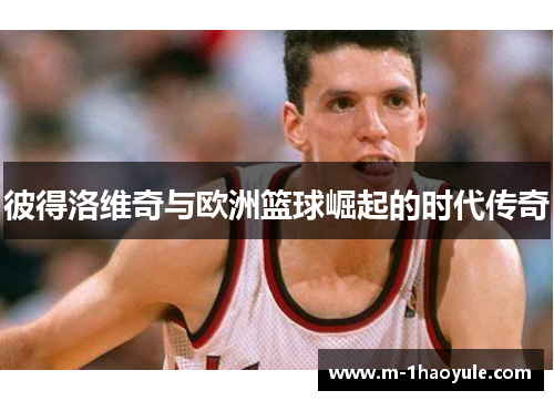 彼得洛维奇与欧洲篮球崛起的时代传奇