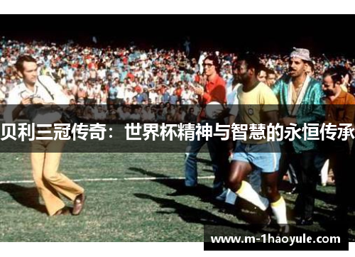 贝利三冠传奇:世界杯精神与智慧的永恒传承 贝利三冠传奇:世界杯精神与智慧的永恒传承