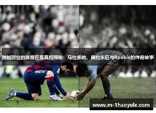 跨越时空的体育巨星真相揭秘:马拉多纳、奥拉朱旺与Rookie的传奇故事 跨越时空的体育巨星真相揭秘:马拉多纳、奥拉朱旺与Rookie的传奇故事