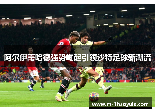 阿尔伊蒂哈德强势崛起引领沙特足球新潮流 阿尔伊蒂哈德强势崛起引领沙特足球新潮流