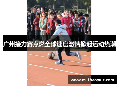 广州接力赛点燃全球速度激情掀起运动热潮