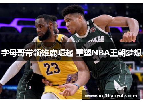 字母哥带领雄鹿崛起 重塑NBA王朝梦想