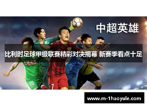 比利时足球甲级联赛精彩对决揭幕 新赛季看点十足 比利时足球甲级联赛精彩对决揭幕 新赛季看点十足