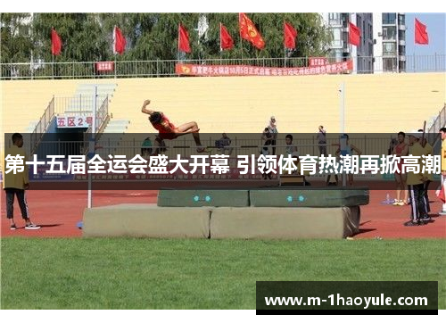 第十五届全运会盛大开幕 引领体育热潮再掀高潮 第十五届全运会盛大开幕 引领体育热潮再掀高潮