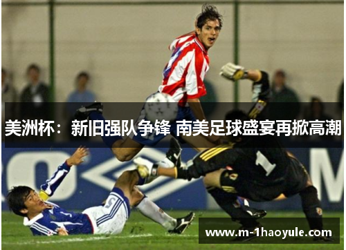 美洲杯:新旧强队争锋 南美足球盛宴再掀高潮 美洲杯:新旧强队争锋 南美足球盛宴再掀高潮