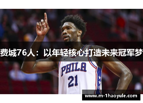 费城76人:以年轻核心打造未来冠军梦 费城76人:以年轻核心打造未来冠军梦