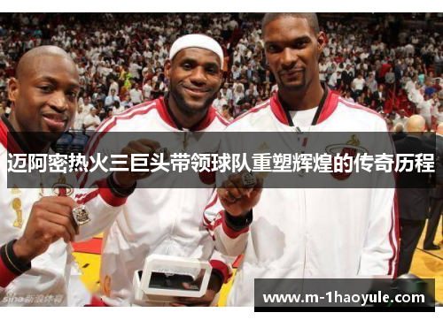 迈阿密热火三巨头带领球队重塑辉煌的传奇历程