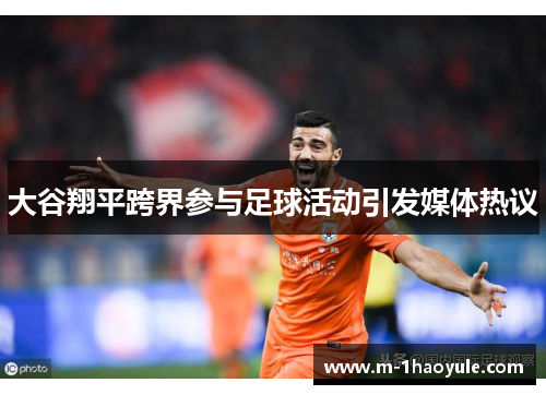 大谷翔平跨界参与足球活动引发媒体热议