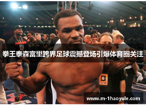 拳王泰森富里跨界足球震撼登场引爆体育圈关注