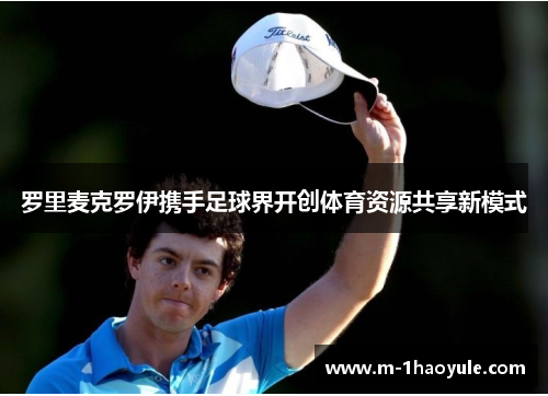 罗里麦克罗伊携手足球界开创体育资源共享新模式 罗里麦克罗伊携手足球界开创体育资源共享新模式