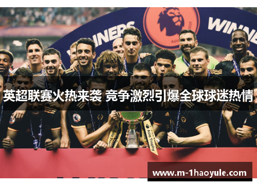 英超联赛火热来袭 竞争激烈引爆全球球迷热情
