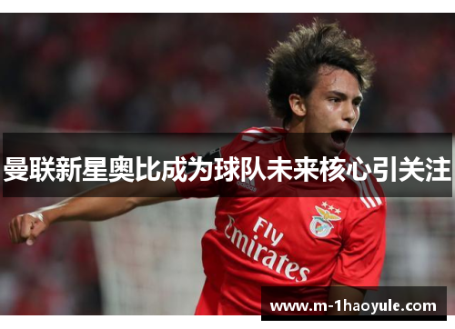 曼联新星奥比成为球队未来核心引关注