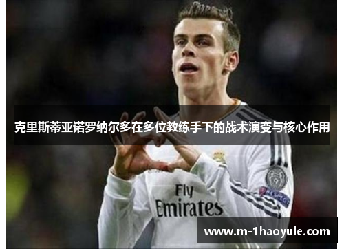 克里斯蒂亚诺罗纳尔多在多位教练手下的战术演变与核心作用