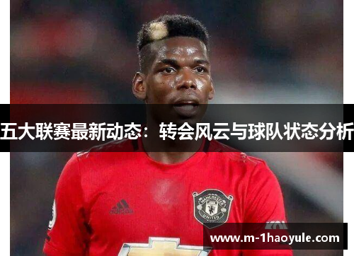 五大联赛最新动态：转会风云与球队状态分析