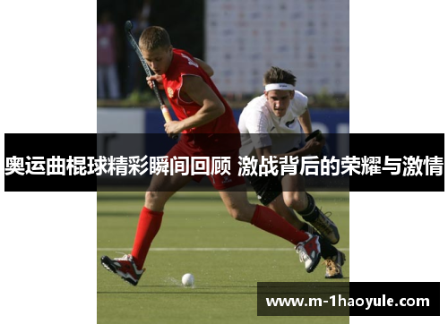 奥运曲棍球精彩瞬间回顾 激战背后的荣耀与激情