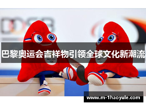 巴黎奥运会吉祥物引领全球文化新潮流 巴黎奥运会吉祥物引领全球文化新潮流