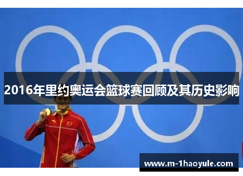 2016年里约奥运会篮球赛回顾及其历史影响 2016年里约奥运会篮球赛回顾及其历史影响