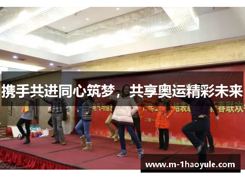 携手共进同心筑梦,共享奥运精彩未来 携手共进同心筑梦,共享奥运精彩未来